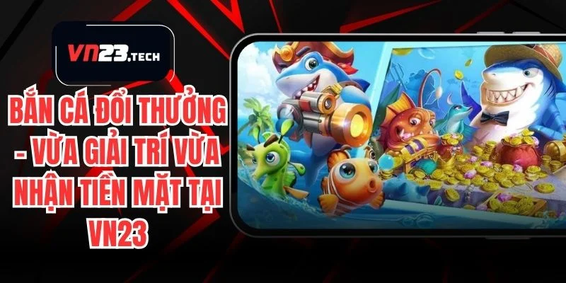 Bắn Cá Đổi Thưởng – Vừa Giải Trí Vừa Nhận Tiền Mặt Tại VN23