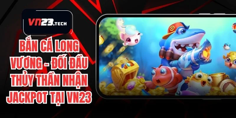 Bắn Cá Long Vương – Đối Đầu Thủy Thần Nhận JackPot Tại VN23