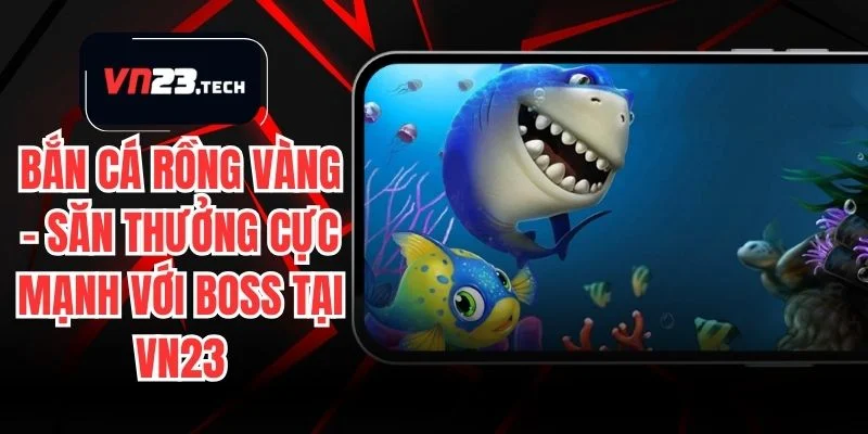 Bắn Cá Rồng Vàng – Săn Thưởng Cực Mạnh Với Boss Tại VN23